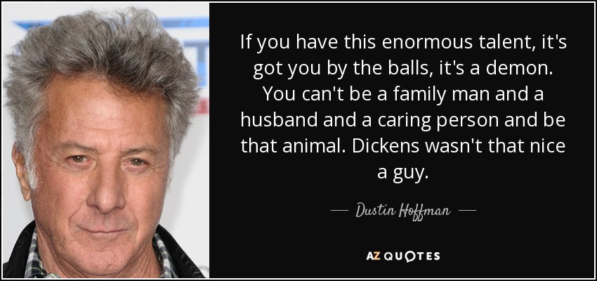 If you have this enormous talent, it's got you by the balls, it's a demon. You can't be a family man and a husband and a caring person and be that animal. Dickens wasn't that nice a guy. - Dustin Hoffman