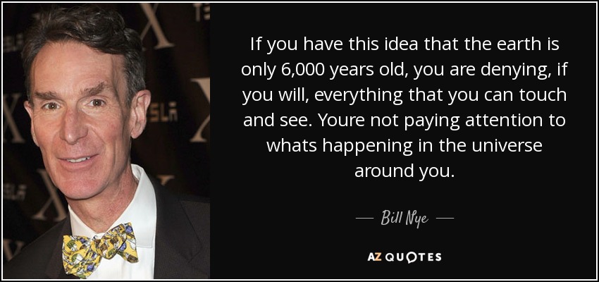 If you have this idea that the earth is only 6,000 years old, you are denying, if you will, everything that you can touch and see. Youre not paying attention to whats happening in the universe around you. - Bill Nye