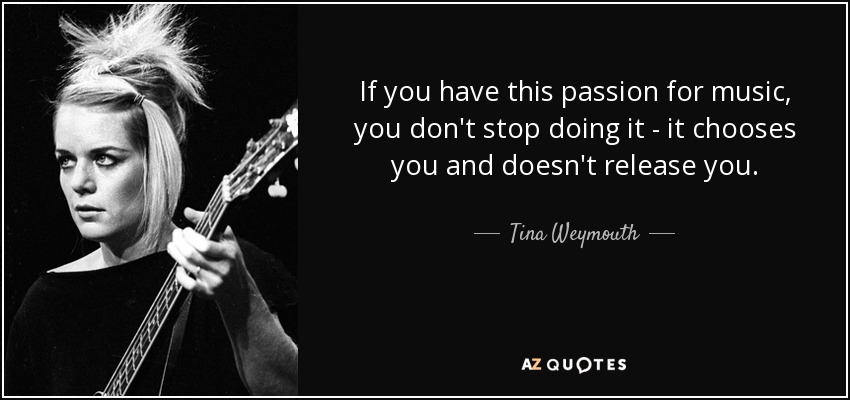 If you have this passion for music, you don't stop doing it - it chooses you and doesn't release you. - Tina Weymouth