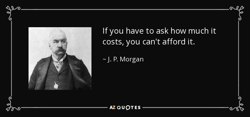 If you have to ask how much it costs, you can't afford it. - J. P. Morgan