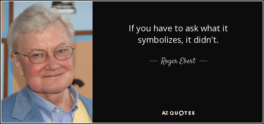 If you have to ask what it symbolizes, it didn't. - Roger Ebert
