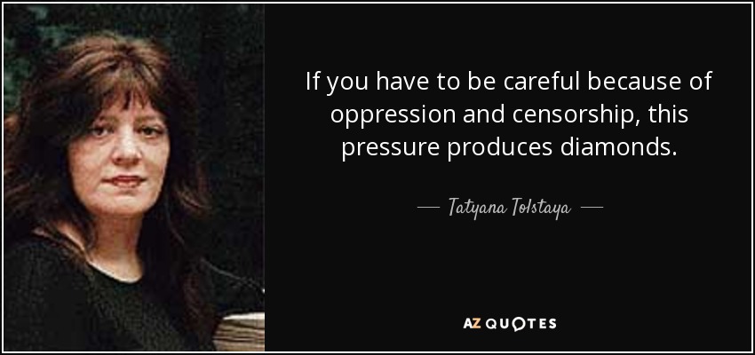 If you have to be careful because of oppression and censorship, this pressure produces diamonds. - Tatyana Tolstaya