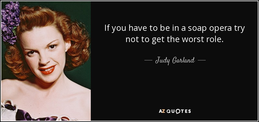 If you have to be in a soap opera try not to get the worst role. - Judy Garland
