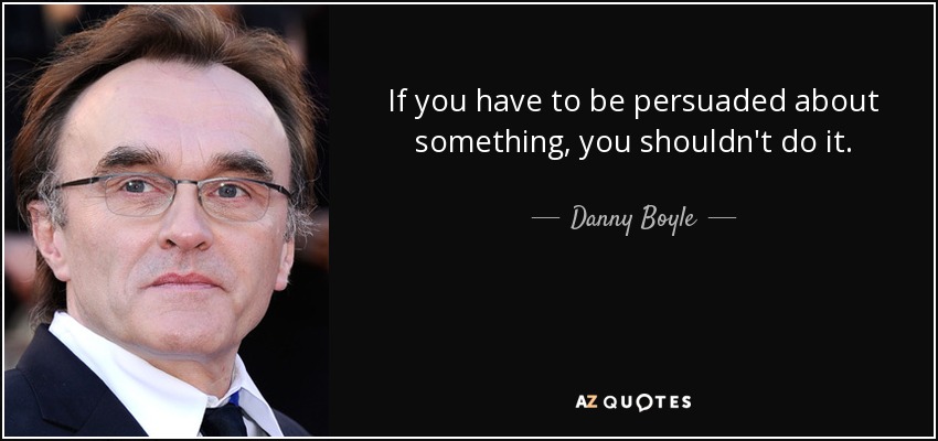 If you have to be persuaded about something, you shouldn't do it. - Danny Boyle