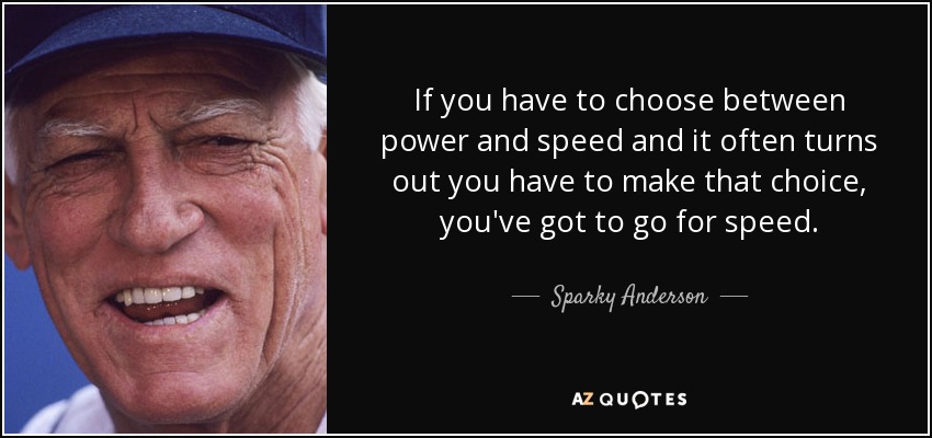 If you have to choose between power and speed and it often turns out you have to make that choice, you've got to go for speed. - Sparky Anderson