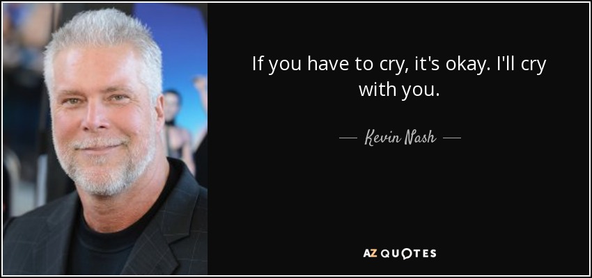 If you have to cry, it's okay. I'll cry with you. - Kevin Nash