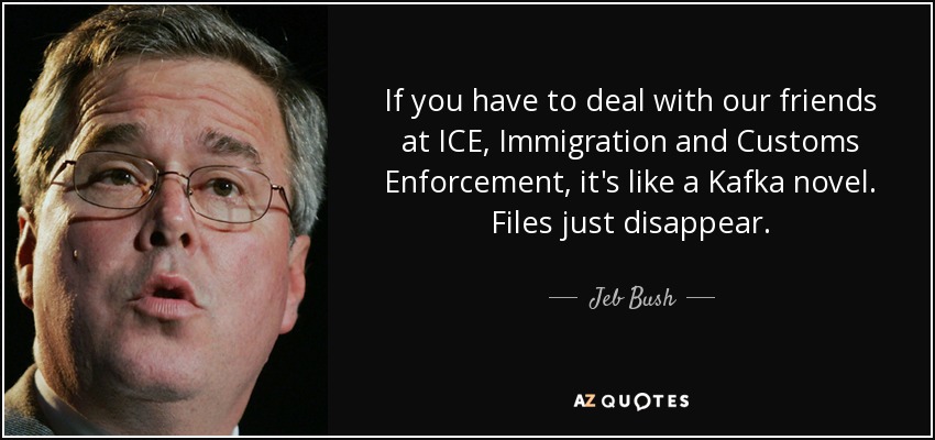 If you have to deal with our friends at ICE, Immigration and Customs Enforcement, it's like a Kafka novel. Files just disappear. - Jeb Bush