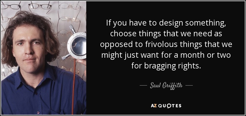 If you have to design something, choose things that we need as opposed to frivolous things that we might just want for a month or two for bragging rights. - Saul Griffith