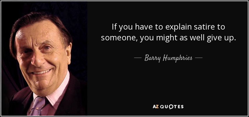 If you have to explain satire to someone, you might as well give up. - Barry Humphries