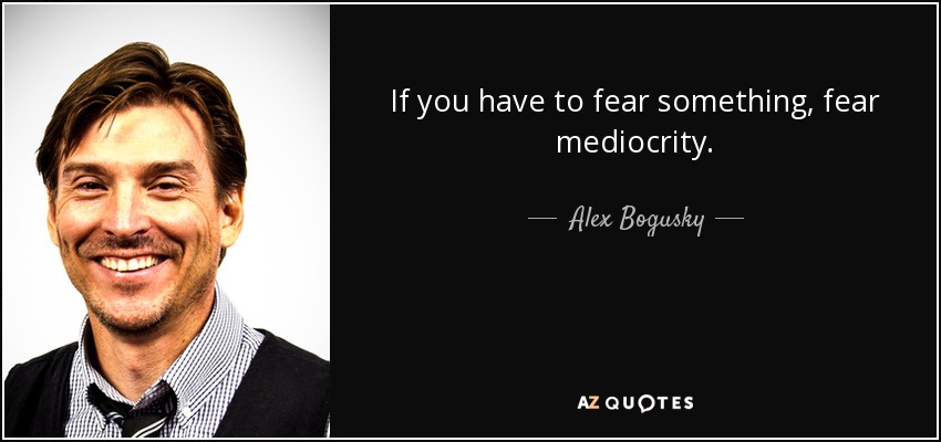 If you have to fear something, fear mediocrity. - Alex Bogusky