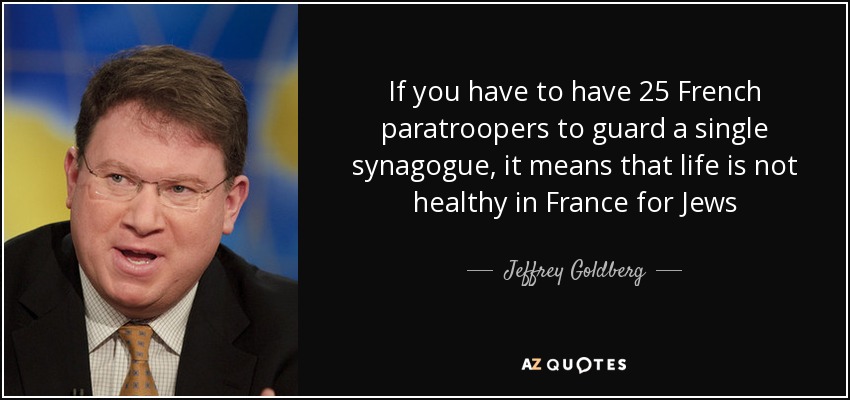 If you have to have 25 French paratroopers to guard a single synagogue, it means that life is not healthy in France for Jews - Jeffrey Goldberg
