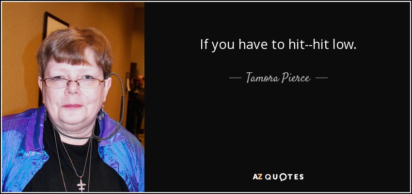 If you have to hit--hit low. - Tamora Pierce