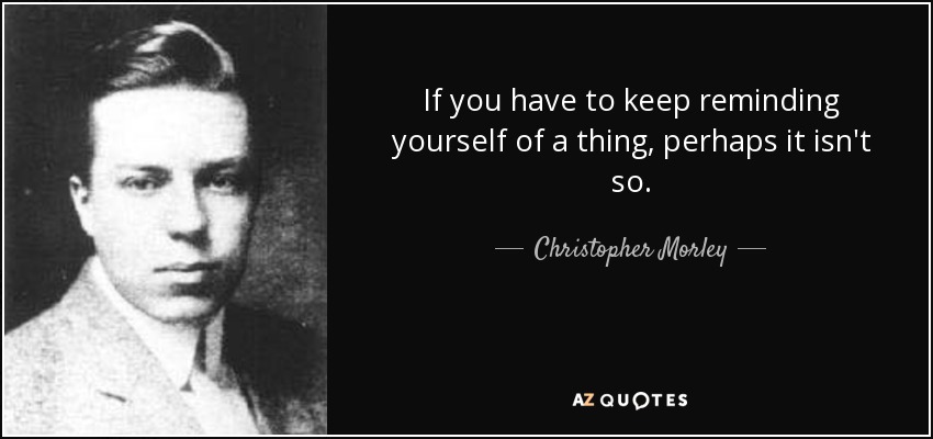 If you have to keep reminding yourself of a thing, perhaps it isn't so. - Christopher Morley