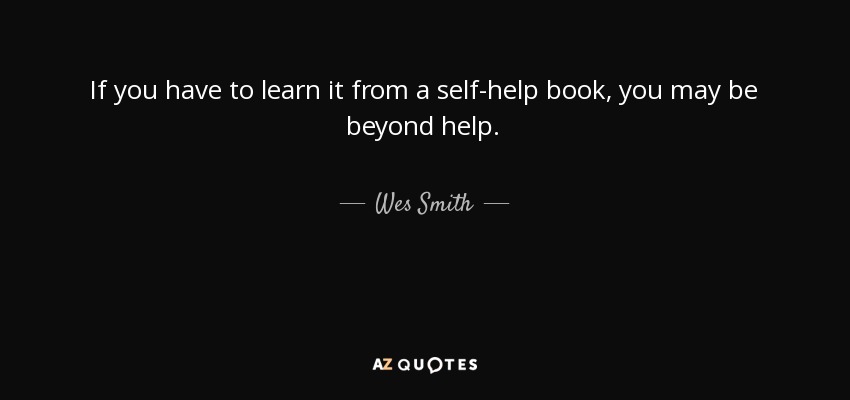 If you have to learn it from a self-help book, you may be beyond help. - Wes Smith