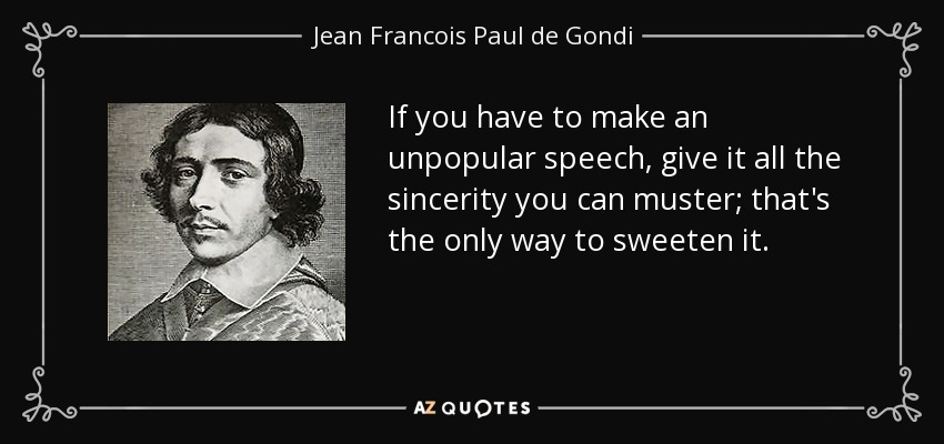 If you have to make an unpopular speech, give it all the sincerity you can muster; that's the only way to sweeten it. - Jean Francois Paul de Gondi