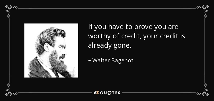 If you have to prove you are worthy of credit, your credit is already gone. - Walter Bagehot