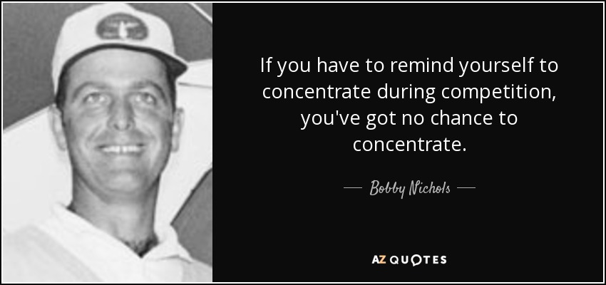If you have to remind yourself to concentrate during competition, you've got no chance to concentrate. - Bobby Nichols
