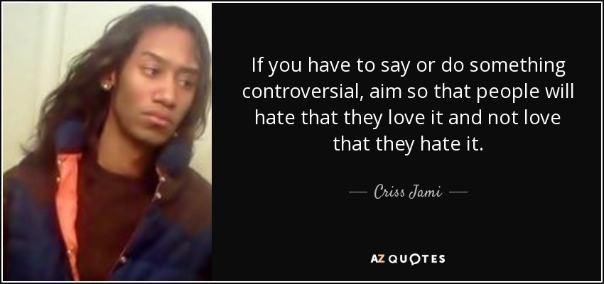 If you have to say or do something controversial, aim so that people will hate that they love it and not love that they hate it. - Criss Jami