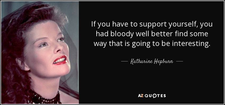If you have to support yourself, you had bloody well better find some way that is going to be interesting. - Katharine Hepburn