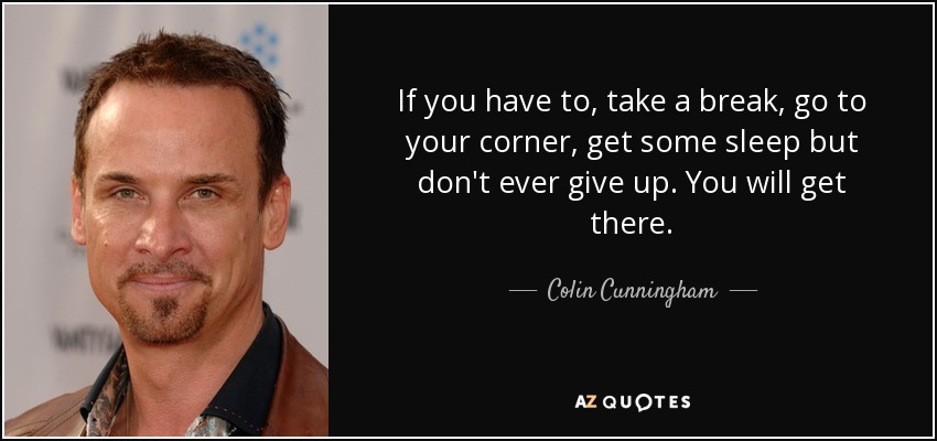 If you have to, take a break, go to your corner, get some sleep but don't ever give up. You will get there. - Colin Cunningham