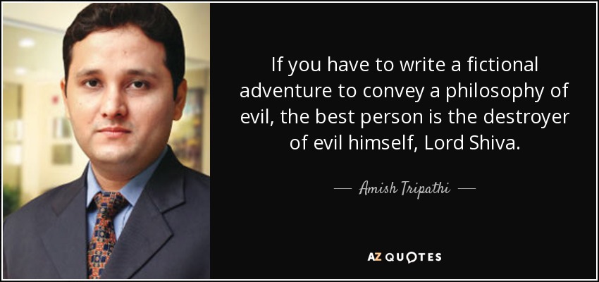 If you have to write a fictional adventure to convey a philosophy of evil, the best person is the destroyer of evil himself, Lord Shiva. - Amish Tripathi