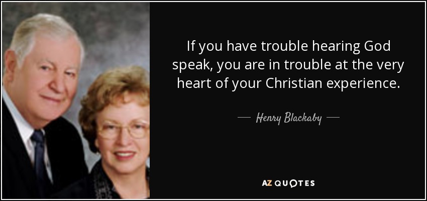 If you have trouble hearing God speak, you are in trouble at the very heart of your Christian experience. - Henry Blackaby