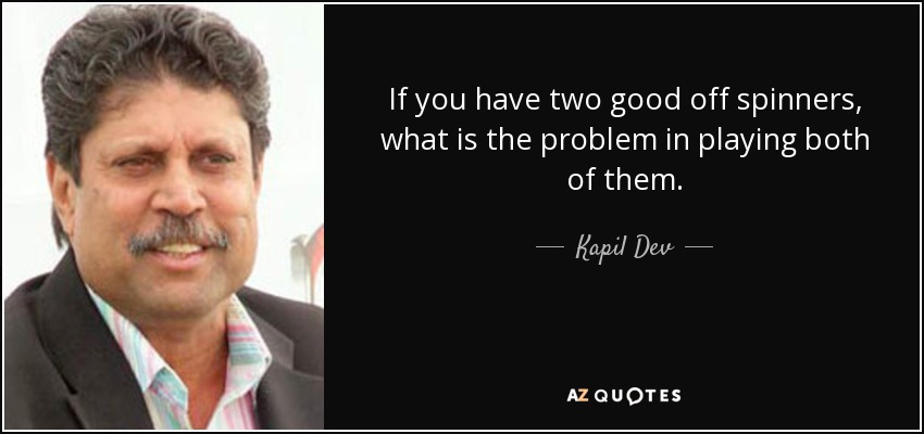 If you have two good off spinners, what is the problem in playing both of them. - Kapil Dev