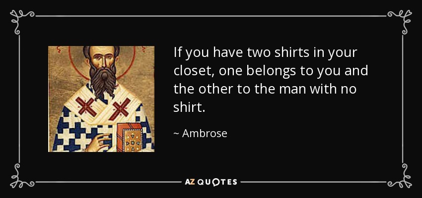 If you have two shirts in your closet, one belongs to you and the other to the man with no shirt. - Ambrose