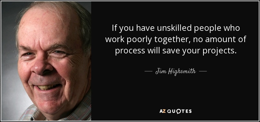 If you have unskilled people who work poorly together, no amount of process will save your projects. - Jim Highsmith