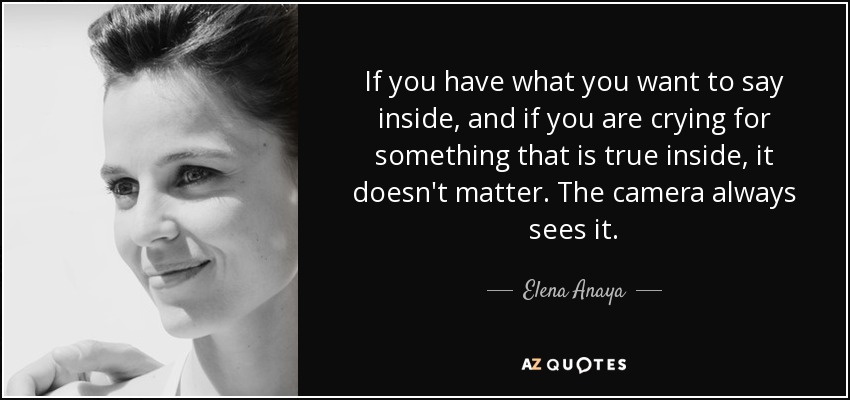 If you have what you want to say inside, and if you are crying for something that is true inside, it doesn't matter. The camera always sees it. - Elena Anaya