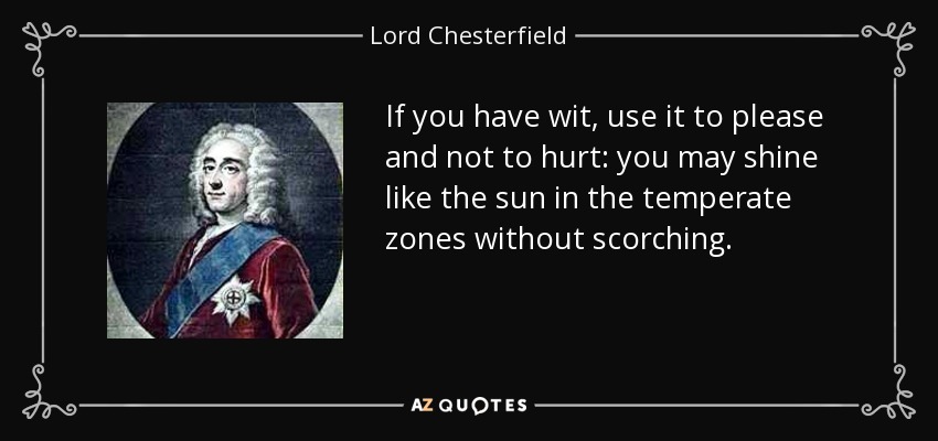 If you have wit, use it to please and not to hurt: you may shine like the sun in the temperate zones without scorching. - Lord Chesterfield