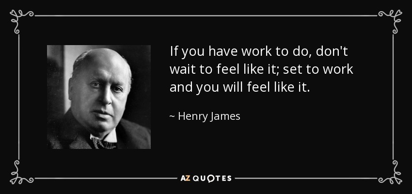 If you have work to do, don't wait to feel like it; set to work and you will feel like it. - Henry James
