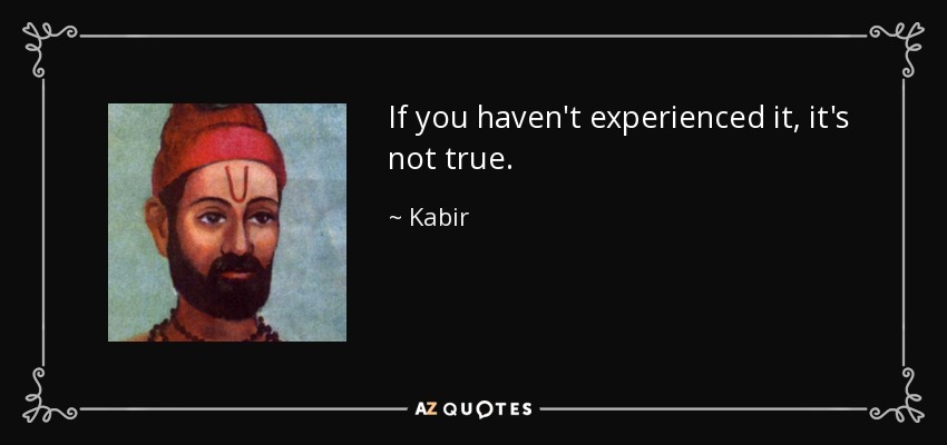 If you haven't experienced it, it's not true. - Kabir