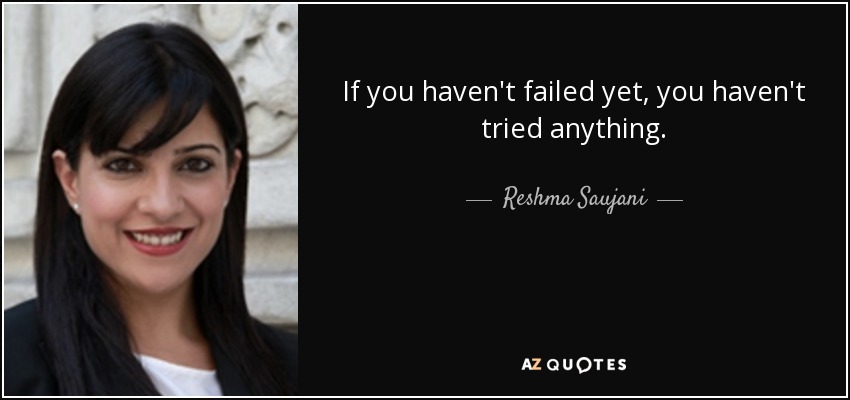 If you haven't failed yet, you haven't tried anything. - Reshma Saujani