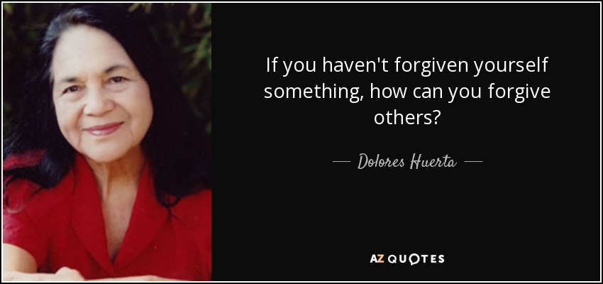 If you haven't forgiven yourself something, how can you forgive others? - Dolores Huerta