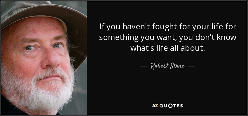 If you haven't fought for your life for something you want, you don't know what's life all about. - Robert Stone
