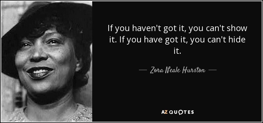 If you haven't got it, you can't show it. If you have got it, you can't hide it. - Zora Neale Hurston