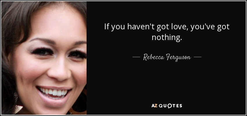 If you haven't got love, you've got nothing. - Rebecca Ferguson