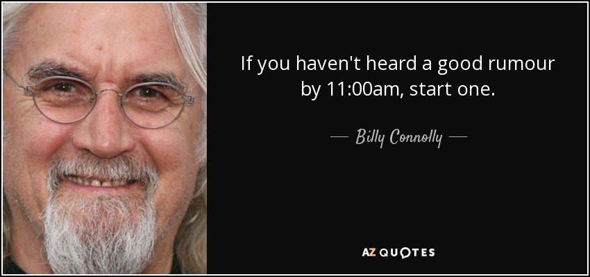 If you haven't heard a good rumour by 11:00am, start one. - Billy Connolly