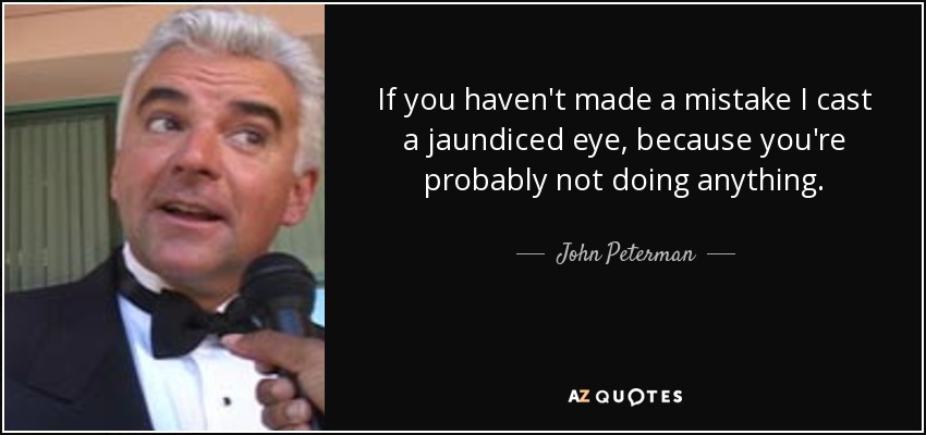 If you haven't made a mistake I cast a jaundiced eye, because you're probably not doing anything. - John Peterman