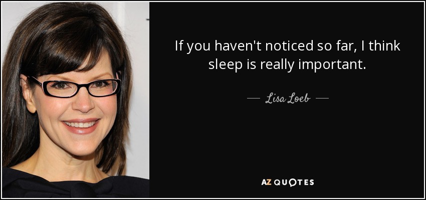 If you haven't noticed so far, I think sleep is really important. - Lisa Loeb