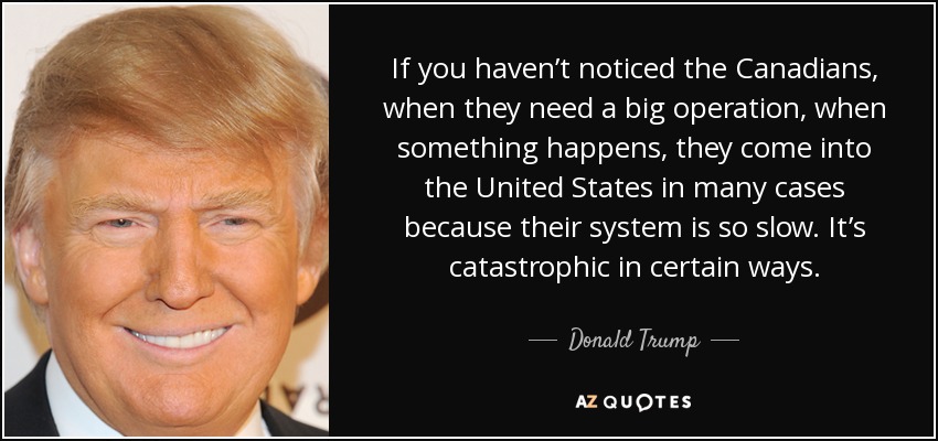 If you haven’t noticed the Canadians, when they need a big operation, when something happens, they come into the United States in many cases because their system is so slow. It’s catastrophic in certain ways. - Donald Trump