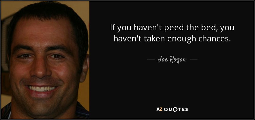 If you haven't peed the bed, you haven't taken enough chances. - Joe Rogan