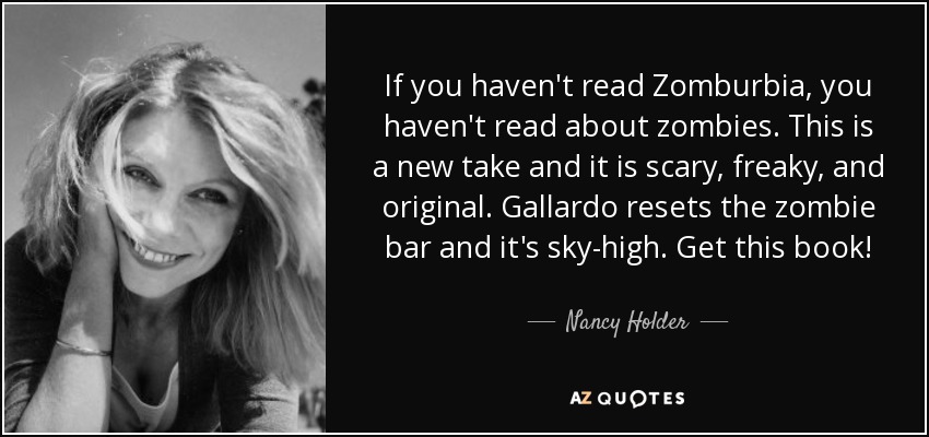 If you haven't read Zomburbia, you haven't read about zombies. This is a new take and it is scary, freaky, and original. Gallardo resets the zombie bar and it's sky-high. Get this book! - Nancy Holder
