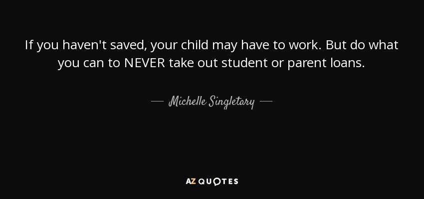 If you haven't saved, your child may have to work. But do what you can to NEVER take out student or parent loans. - Michelle Singletary