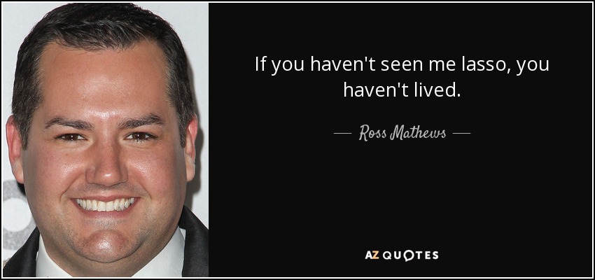 If you haven't seen me lasso, you haven't lived. - Ross Mathews