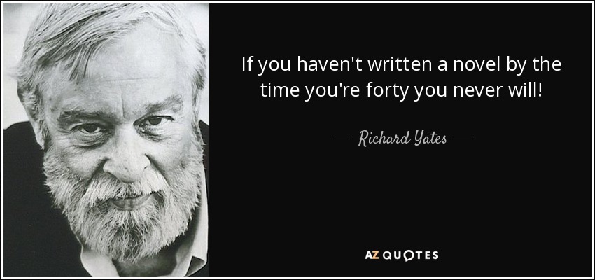 If you haven't written a novel by the time you're forty you never will! - Richard Yates