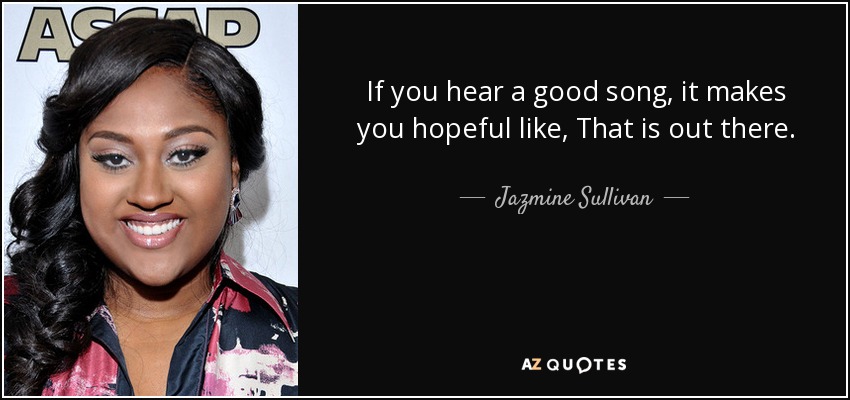 If you hear a good song, it makes you hopeful like, That is out there. - Jazmine Sullivan