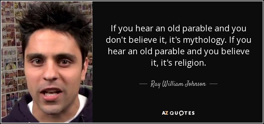 If you hear an old parable and you don't believe it, it's mythology. If you hear an old parable and you believe it, it's religion. - Ray William Johnson