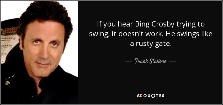 If you hear Bing Crosby trying to swing, it doesn't work. He swings like a rusty gate. - Frank Stallone